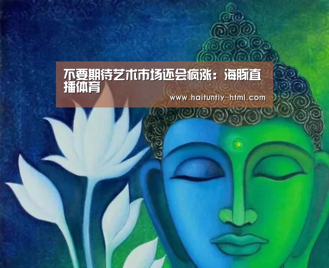 不要期待艺术市场还会疯涨:海豚直播体育(图1) 海豚直播体育
