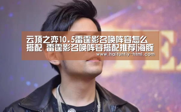 云顶之弈10.5雷霆影召唤阵容怎么搭配 雷霆影召唤阵容搭配推荐|海豚直播app最新版nba(图1) 海豚直播nba直播免费观看
