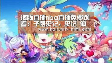 海豚直播nba直播免费观看:子路史记,史记 仲尼弟子列传 子路 南山之竹 文言文版(图1) 海豚直播体育