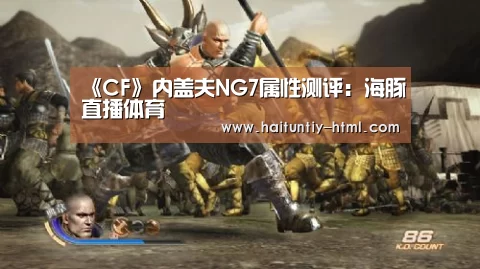 《CF》内盖夫NG7属性测评:海豚直播体育(图3) 海豚直播app最新版nba